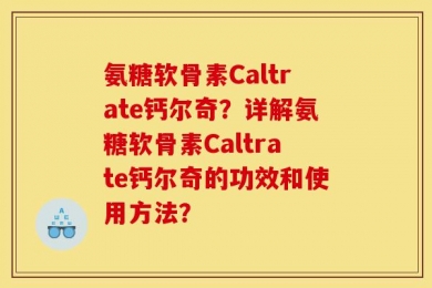 氨糖软骨素Caltrate钙尔奇？详解氨糖软骨素Caltrate钙尔奇的功效和使用方法？