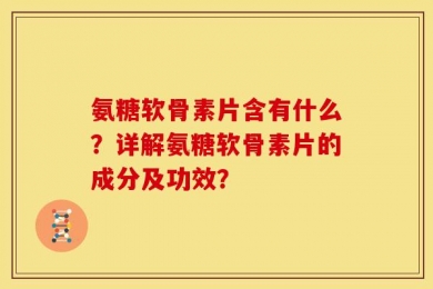 氨糖软骨素片含有什么？详解氨糖软骨素片的成分及功效？