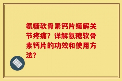 氨糖软骨素钙片缓解关节疼痛？详解氨糖软骨素钙片的功效和使用方法？