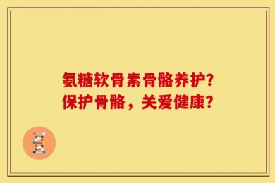 氨糖软骨素骨骼养护？保护骨骼，关爱健康？