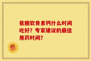 氨糖软骨素钙什么时间吃好？专家建议的最佳用药时间？
