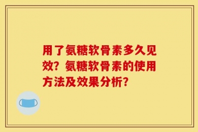 用了氨糖软骨素多久见效？氨糖软骨素的使用方法及效果分析？