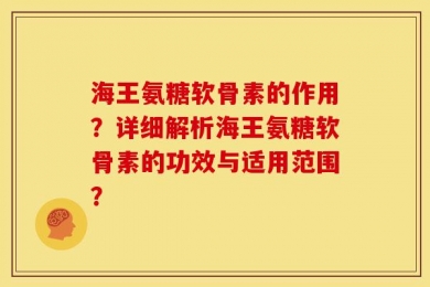 海王氨糖软骨素的作用？详细解析海王氨糖软骨素的功效与适用范围？