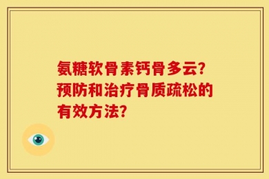 氨糖软骨素钙骨多云？预防和治疗骨质疏松的有效方法？