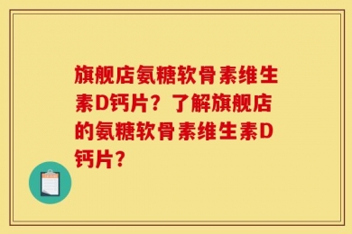 旗舰店氨糖软骨素维生素D钙片？了解旗舰店的氨糖软骨素维生素D钙片？