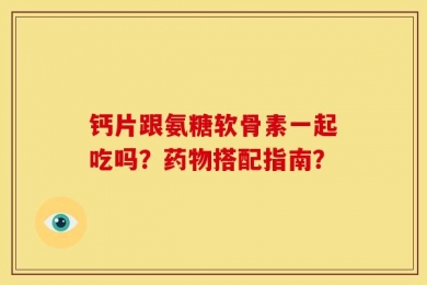 钙片跟氨糖软骨素一起吃吗？药物搭配指南？