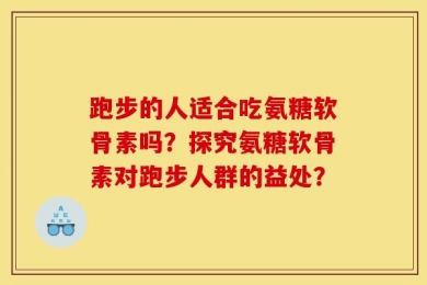 跑步的人适合吃氨糖软骨素吗？探究氨糖软骨素对跑步人群的益处？