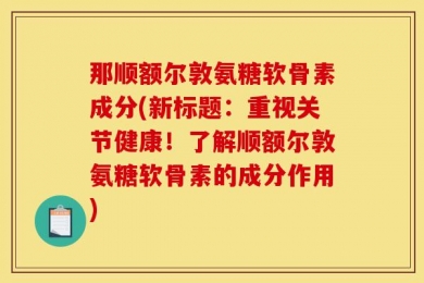 那顺额尔敦氨糖软骨素成分(新标题：重视关节健康！了解顺额尔敦氨糖软骨素的成分作用)