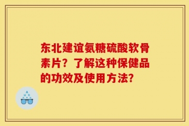 东北建谊氨糖硫酸软骨素片？了解这种保健品的功效及使用方法？