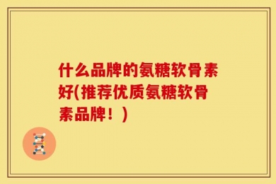 什么品牌的氨糖软骨素好(推荐优质氨糖软骨素品牌！)