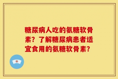 糖尿病人吃的氨糖软骨素？了解糖尿病患者适宜食用的氨糖软骨素？