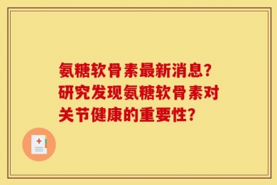 氨糖软骨素最新消息？研究发现氨糖软骨素对关节健康的重要性？