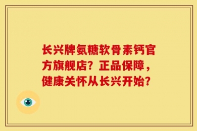 长兴牌氨糖软骨素钙官方旗舰店？正品保障，健康关怀从长兴开始？