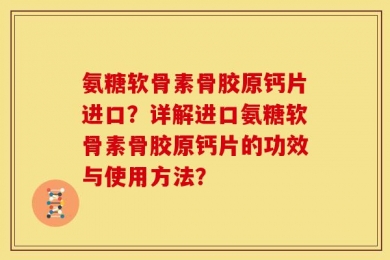 氨糖软骨素骨胶原钙片进口？详解进口氨糖软骨素骨胶原钙片的功效与使用方法？
