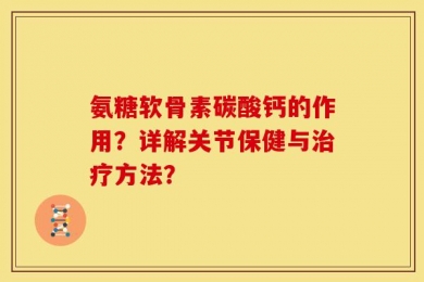 氨糖软骨素碳酸钙的作用？详解关节保健与治疗方法？