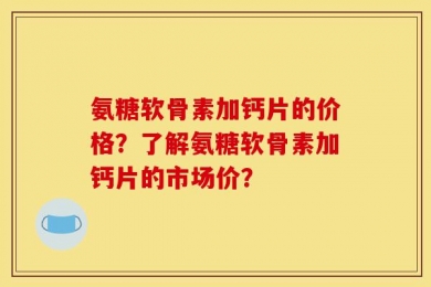 氨糖软骨素加钙片的价格？了解氨糖软骨素加钙片的市场价？