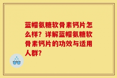 蓝帽氨糖软骨素钙片怎么样？详解蓝帽氨糖软骨素钙片的功效与适用人群？