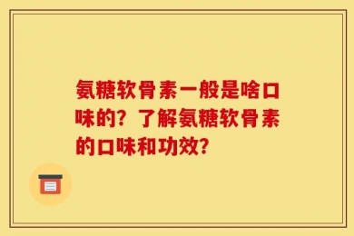 氨糖软骨素一般是啥口味的？了解氨糖软骨素的口味和功效？