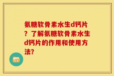 氨糖软骨素水生d钙片？了解氨糖软骨素水生d钙片的作用和使用方法？