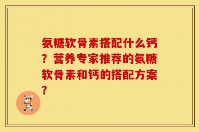 氨糖软骨素搭配什么钙？营养专家推荐的氨糖软骨素和钙的搭配方案？