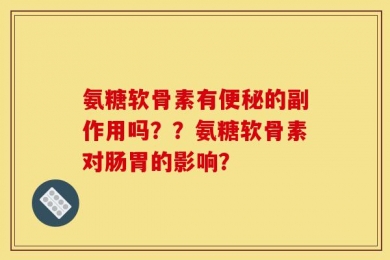 氨糖软骨素有便秘的副作用吗？？氨糖软骨素对肠胃的影响？