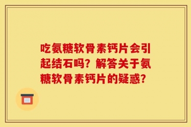 吃氨糖软骨素钙片会引起结石吗？解答关于氨糖软骨素钙片的疑惑？