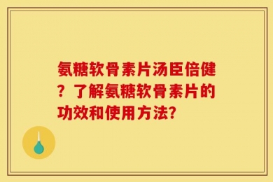 氨糖软骨素片汤臣倍健？了解氨糖软骨素片的功效和使用方法？