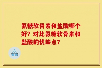 氨糖软骨素和盐酸哪个好？对比氨糖软骨素和盐酸的优缺点？