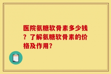 医院氨糖软骨素多少钱？了解氨糖软骨素的价格及作用？