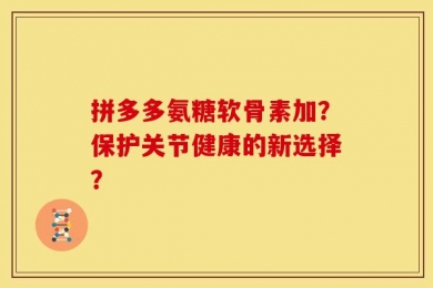 拼多多氨糖软骨素加？保护关节健康的新选择？