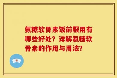 氨糖软骨素饭前服用有哪些好处？详解氨糖软骨素的作用与用法？