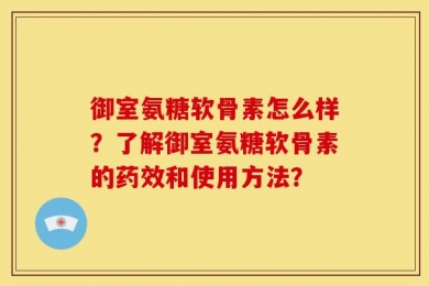 御室氨糖软骨素怎么样？了解御室氨糖软骨素的药效和使用方法？