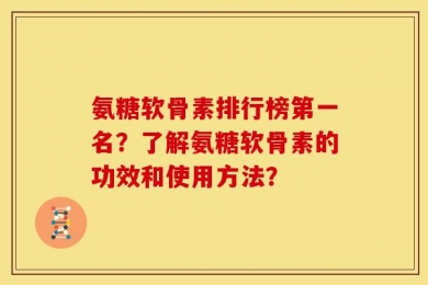 氨糖软骨素排行榜第一名？了解氨糖软骨素的功效和使用方法？
