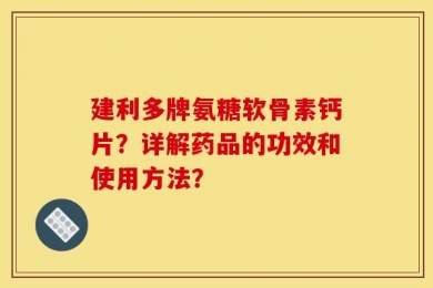 建利多牌氨糖软骨素钙片？详解药品的功效和使用方法？