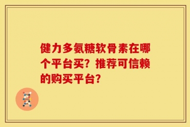 健力多氨糖软骨素在哪个平台买？推荐可信赖的购买平台？