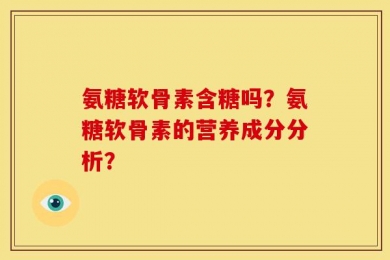 氨糖软骨素含糖吗？氨糖软骨素的营养成分分析？