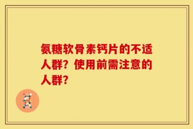 氨糖软骨素钙片的不适人群？使用前需注意的人群？