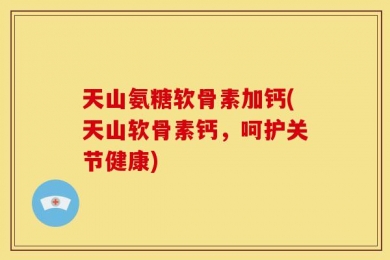 天山氨糖软骨素加钙(天山软骨素钙，呵护关节健康)