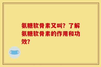 氨糖软骨素又叫？了解氨糖软骨素的作用和功效？
