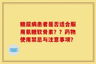 糖尿病患者是否适合服用氨糖软骨素？？药物使用禁忌与注意事项？