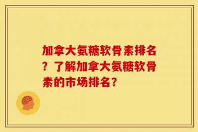 加拿大氨糖软骨素排名？了解加拿大氨糖软骨素的市场排名？