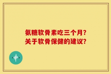 氨糖软骨素吃三个月？关于软骨保健的建议？