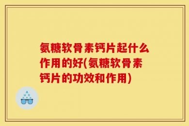 氨糖软骨素钙片起什么作用的好(氨糖软骨素钙片的功效和作用)