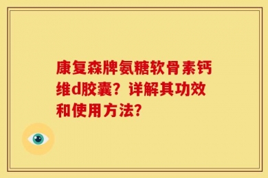 康复森牌氨糖软骨素钙维d胶囊？详解其功效和使用方法？