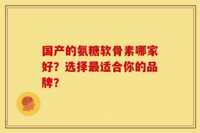 国产的氨糖软骨素哪家好？选择最适合你的品牌？
