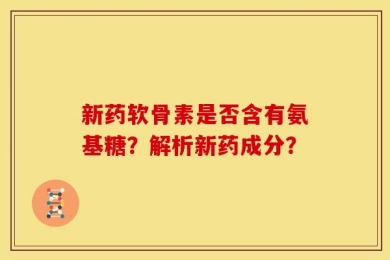 新药软骨素是否含有氨基糖？解析新药成分？