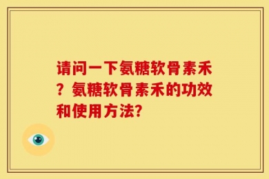 请问一下氨糖软骨素禾？氨糖软骨素禾的功效和使用方法？