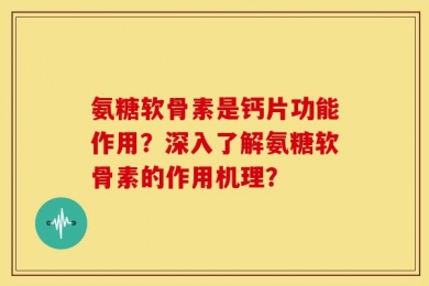 氨糖软骨素是钙片功能作用？深入了解氨糖软骨素的作用机理？