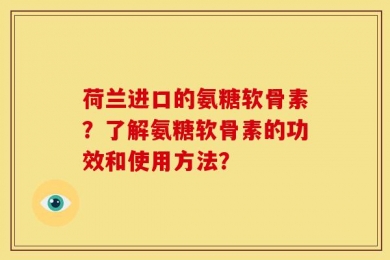 荷兰进口的氨糖软骨素？了解氨糖软骨素的功效和使用方法？
