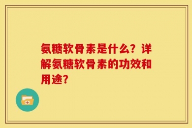 氨糖软骨素是什么？详解氨糖软骨素的功效和用途？